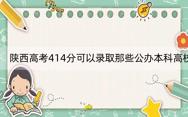 陜西高考414分可以錄取那些公辦本科高校？ 2024年高考有6所414錄取的大學(xué)