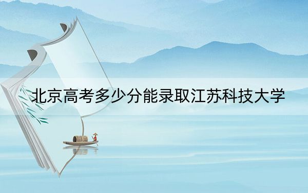 北京高考多少分能錄取江蘇科技大學(xué),?附2022-2024年院校投檔線