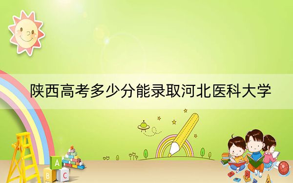 陜西高考多少分能錄取河北醫(yī)科大學(xué),？附2022-2024年最低錄取分?jǐn)?shù)線