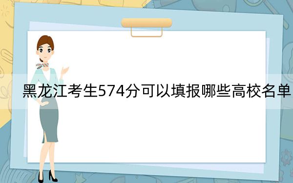黑龍江考生574分可以填報(bào)哪些高校名單？（附帶近三年高考大學(xué)錄取名單）