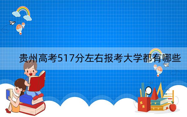 貴州高考517分左右報考大學都有哪些,? 2024年一共22所大學錄取