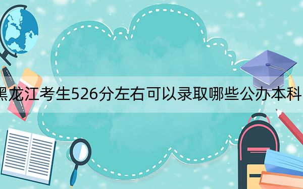 黑龍江考生526分左右可以錄取哪些公辦本科大學(xué),? 2025年高考可以填報43所大學(xué)
