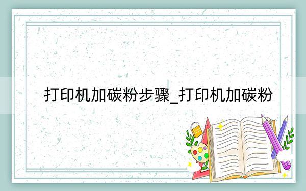 打印機加碳粉步驟_打印機加碳粉