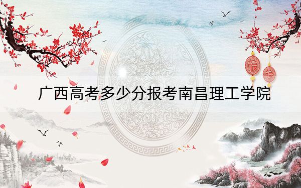 廣西高考多少分報(bào)考南昌理工學(xué)院,？附2022-2024年最低錄取分?jǐn)?shù)線