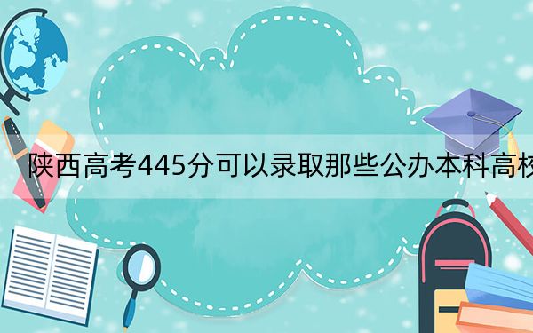 陜西高考445分可以錄取那些公辦本科高校,?(供2025屆高三考生參考)