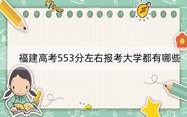 福建高考553分左右報(bào)考大學(xué)都有哪些,?(附帶2022-2024年553錄取名單)