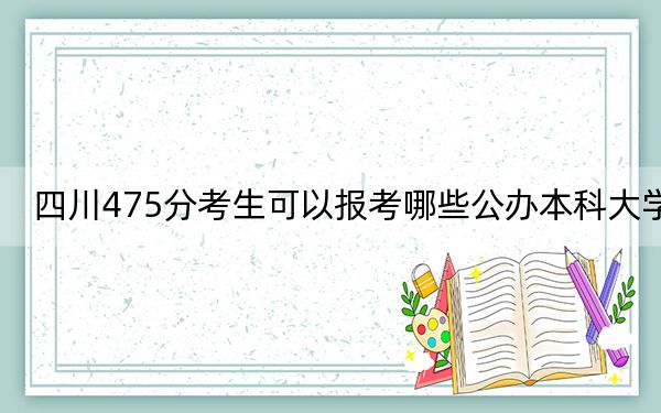 四川475分考生可以報考哪些公辦本科大學,？（附帶2022-2024年475錄取名單）
