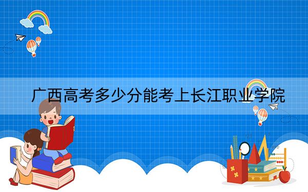 廣西高考多少分能考上長江職業(yè)學(xué)院,？附2022-2024年最低錄取分?jǐn)?shù)線