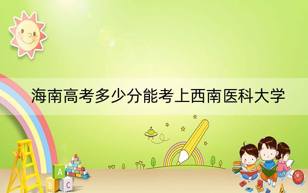 海南高考多少分能考上西南醫(yī)科大學(xué),?2024年綜合投檔線570分