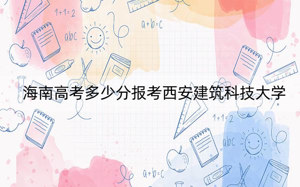 海南高考多少分報(bào)考西安建筑科技大學(xué),？附2022-2024年最低錄取分?jǐn)?shù)線