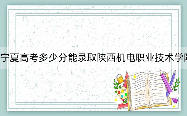 寧夏高考多少分能錄取陜西機電職業(yè)技術學院,?2024年文科投檔線384分 理科錄取分343分