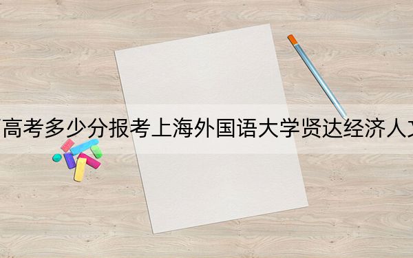 陜西高考多少分報考上海外國語大學賢達經(jīng)濟人文學院,？2024年文科410分 理科錄取分390分