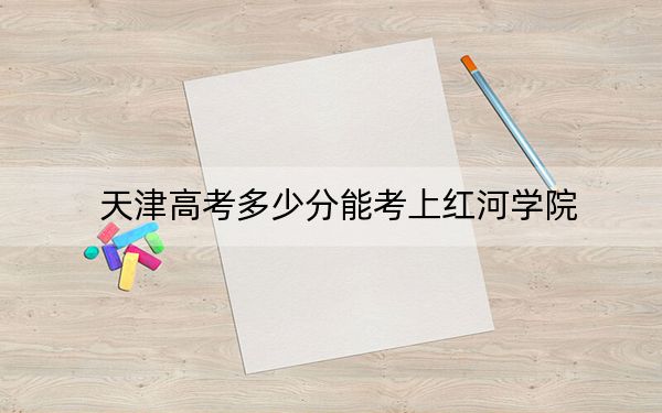 天津高考多少分能考上紅河學(xué)院,？附2022-2024年最低錄取分?jǐn)?shù)線