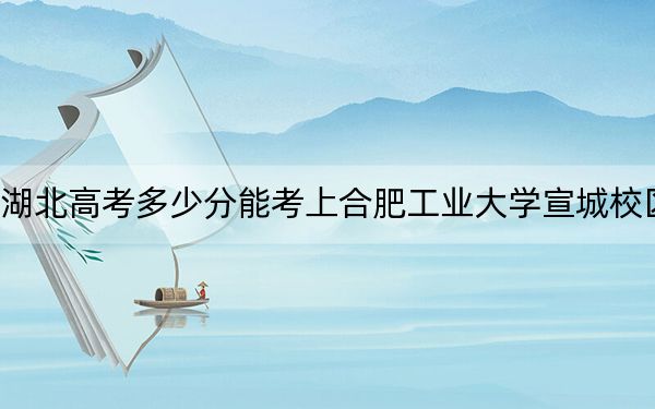 湖北高考多少分能考上合肥工業(yè)大學(xué)宣城校區(qū),？2024年歷史類錄取分576分 物理類錄取分592分