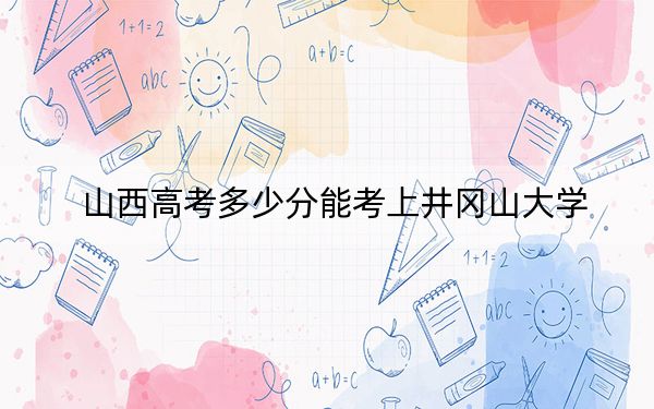 山西高考多少分能考上井岡山大學(xué),？附2022-2024年最低錄取分?jǐn)?shù)線