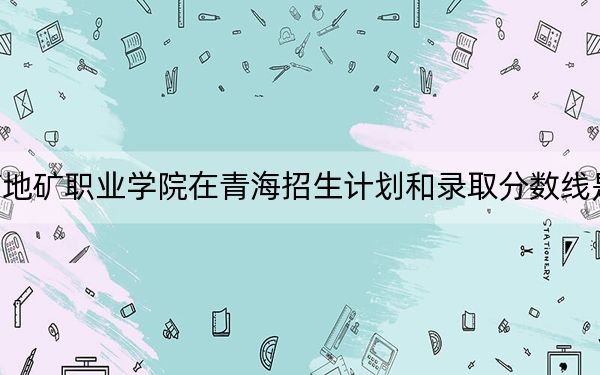 河南地礦職業(yè)學(xué)院在青海招生計(jì)劃和錄取分?jǐn)?shù)線是多少,?2025青??忌鷧⒖? width=