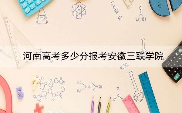 河南高考多少分報考安徽三聯(lián)學(xué)院,？2024年文科錄取分438分 理科416分