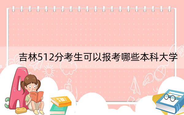 吉林512分考生可以報考哪些本科大學,?(附帶2022-2024年512錄取名單)