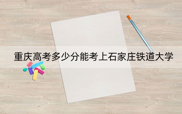重慶高考多少分能考上石家莊鐵道大學(xué),?2024年歷史類(lèi)最低510分 物理類(lèi)投檔線514分