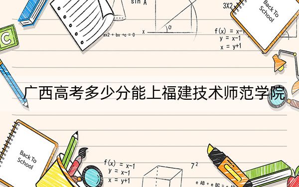 廣西高考多少分能上福建技術(shù)師范學(xué)院?附2022-2024年院校投檔線
