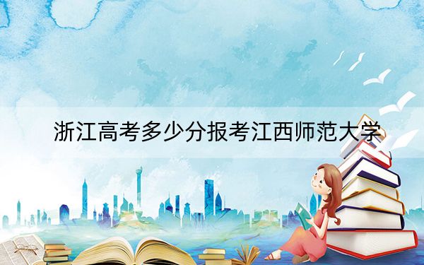 浙江高考多少分報(bào)考江西師范大學(xué),？附2022-2024年最低錄取分?jǐn)?shù)線