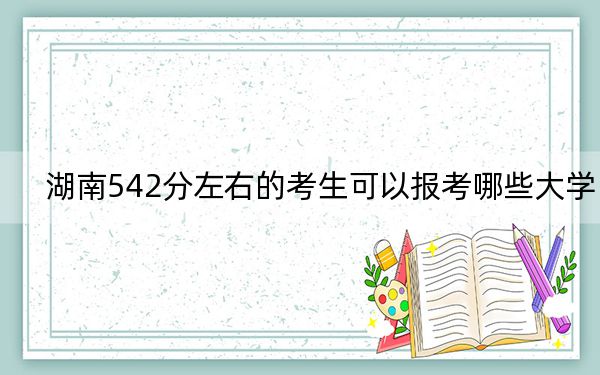 湖南542分左右的考生可以報(bào)考哪些大學(xué)? 2024年一共42所大學(xué)錄取