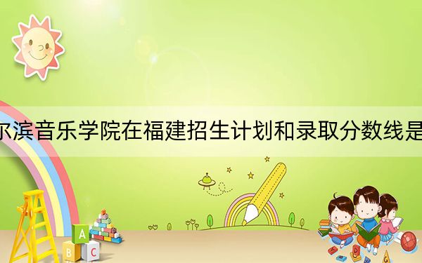 哈爾濱音樂學(xué)院在福建招生計(jì)劃和錄取分?jǐn)?shù)線是多少,?2025福建考生參考
