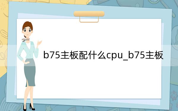 b75主板配什么cpu_b75主板