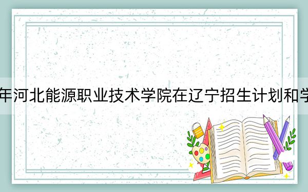 2024年河北能源職業(yè)技術(shù)學(xué)院在遼寧招生計(jì)劃和學(xué)費(fèi)是多少,？錄取分?jǐn)?shù)線是多少？