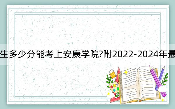 福建考生多少分能考上安康學(xué)院?附2022-2024年最低錄取分?jǐn)?shù)線