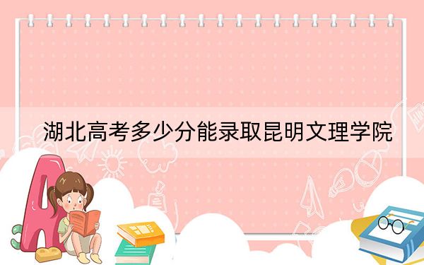 湖北高考多少分能錄取昆明文理學(xué)院?附2022-2024年最低錄取分?jǐn)?shù)線