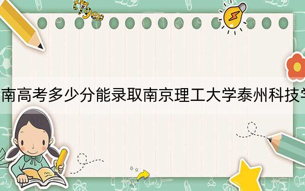 河南高考多少分能錄取南京理工大學泰州科技學院,？2024年文科錄取分440分 理科投檔線397分