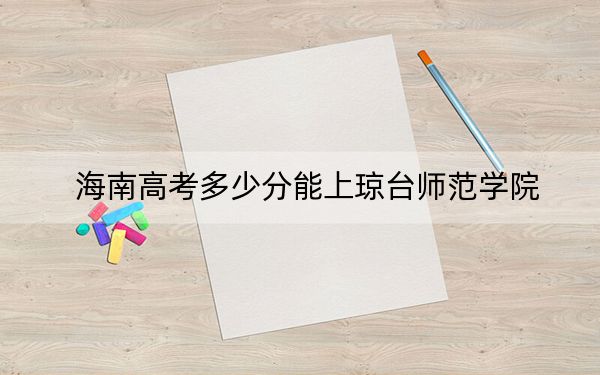 海南高考多少分能上瓊臺師范學(xué)院,？附2022-2024年最低錄取分數(shù)線