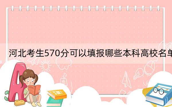 河北考生570分可以填報(bào)哪些本科高校名單,?(供2025屆考生填報(bào)志愿參考)