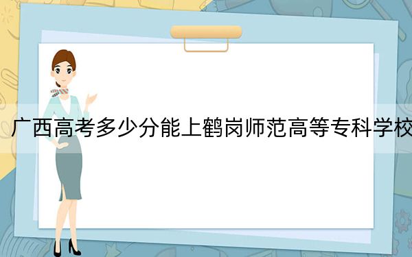 廣西高考多少分能上鶴崗師范高等?？茖W(xué)校？附2022-2024年最低錄取分數(shù)線
