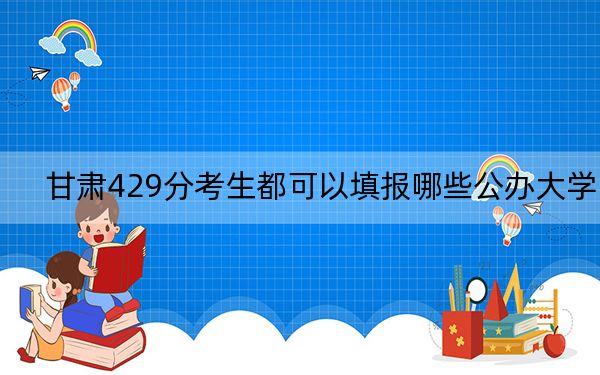 甘肅429分考生都可以填報(bào)哪些公辦大學(xué)? 2024年有58所錄取最低分429的大學(xué)