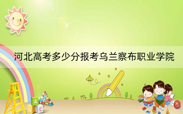河北高考多少分報(bào)考烏蘭察布職業(yè)學(xué)院,?附2022-2024年最低錄取分?jǐn)?shù)線