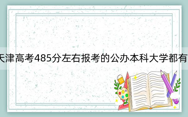 天津高考485分左右報(bào)考的公辦本科大學(xué)都有哪些,？（附帶2022-2024年485錄取名單）