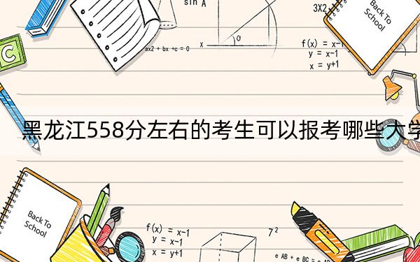 黑龍江558分左右的考生可以報(bào)考哪些大學(xué),？（附帶近三年558分大學(xué)錄取名單）