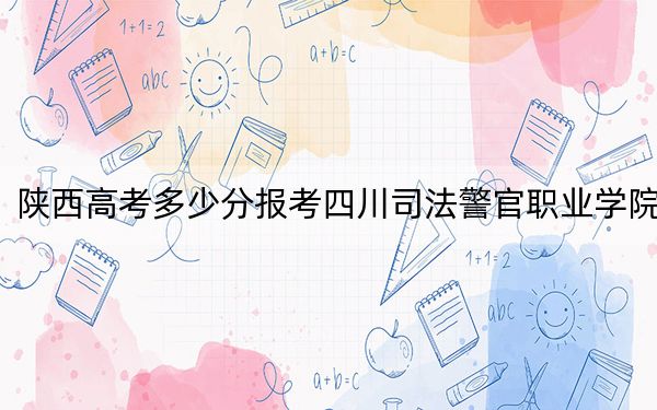 陜西高考多少分報(bào)考四川司法警官職業(yè)學(xué)院？2024年文科389分 理科最低353分