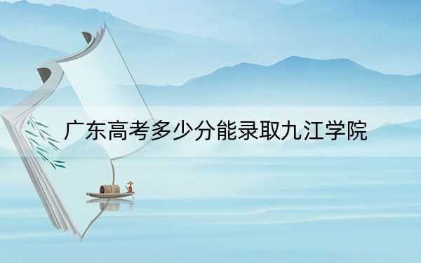 廣東高考多少分能錄取九江學(xué)院,？2024年歷史類最低495分 物理類投檔線499分