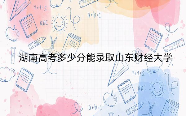 湖南高考多少分能錄取山東財經(jīng)大學(xué),？2024年歷史類投檔線553分 物理類最低536分