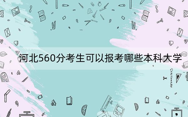河北560分考生可以報考哪些本科大學,?(供2025年考生參考)
