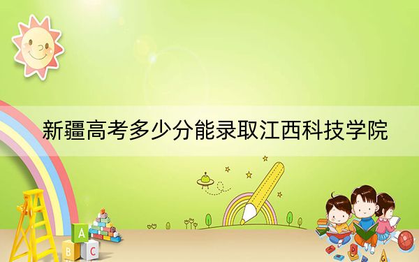 新疆高考多少分能錄取江西科技學(xué)院?附2022-2024年最低錄取分?jǐn)?shù)線