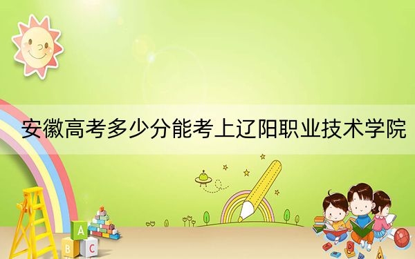 安徽高考多少分能考上遼陽職業(yè)技術(shù)學(xué)院,？2024年歷史類260分 物理類投檔線324分