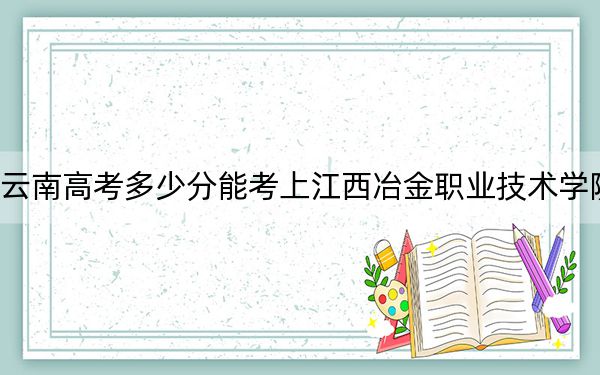 云南高考多少分能考上江西冶金職業(yè)技術(shù)學(xué)院？附2022-2024年最低錄取分?jǐn)?shù)線