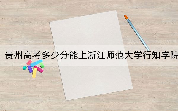 貴州高考多少分能上浙江師范大學(xué)行知學(xué)院,?2024年歷史類最低455分 物理類393分