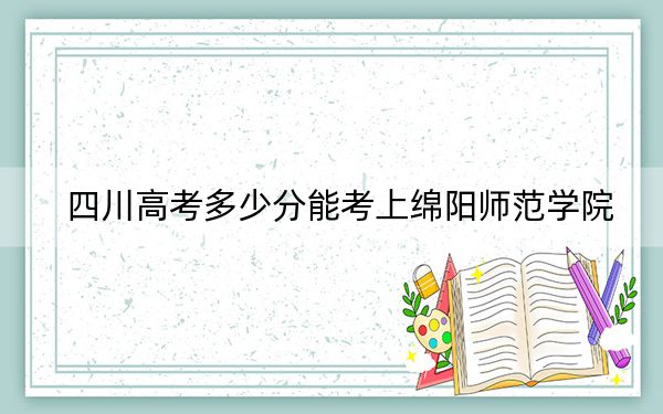 四川高考多少分能考上綿陽(yáng)師范學(xué)院,？附2022-2024年最低錄取分?jǐn)?shù)線
