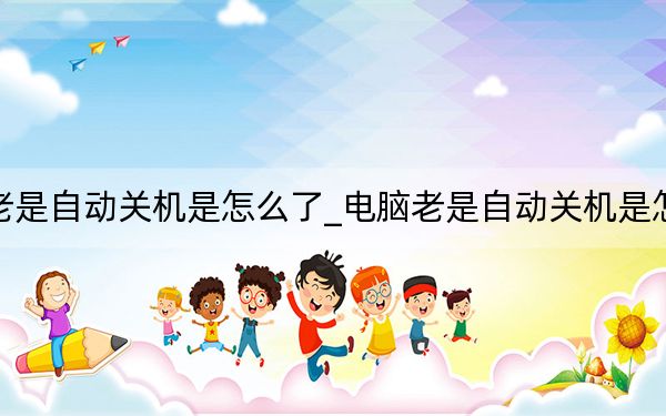 電腦老是自動(dòng)關(guān)機(jī)是怎么了_電腦老是自動(dòng)關(guān)機(jī)是怎么回事