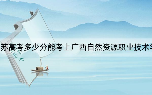江蘇高考多少分能考上廣西自然資源職業(yè)技術學院？2024年歷史類220分 物理類最低335分